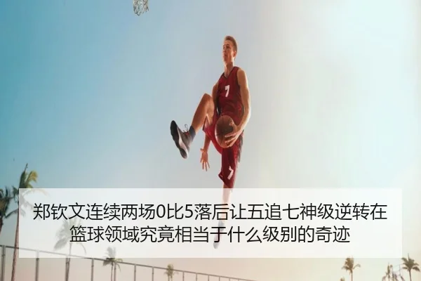 郑钦文连续两场0比5落后让五追七神级逆转在篮球领域究竟相当于什么级别的奇迹(BandaoSports)